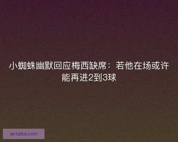 小蜘蛛幽默回应梅西缺席：若他在场或许能再进2到3球