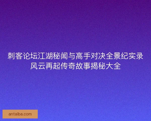 刺客论坛江湖秘闻与高手对决全景纪实录风云再起传奇故事揭秘大全