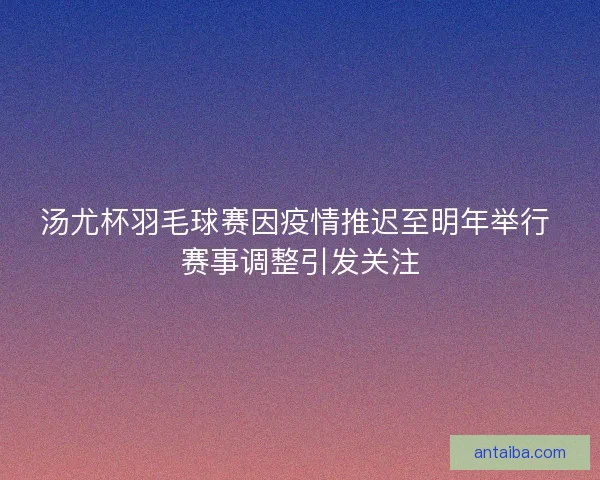 汤尤杯羽毛球赛因疫情推迟至明年举行 赛事调整引发关注