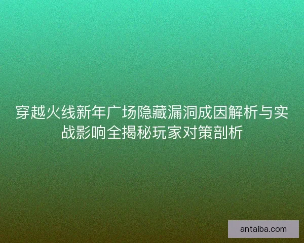 穿越火线新年广场隐藏漏洞成因解析与实战影响全揭秘玩家对策剖析